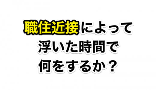 職住近接は目的より手段だと思う 〜浮いた時間で何をするか？〜