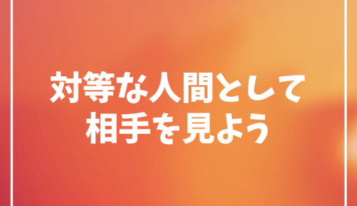 相手を『対等な人間』として見ることは信頼関係を構築する第一歩